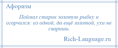 
    Поймал старик золотую рыбку и огорчился: из одной, да ещё золотой, ухи не сваришь.