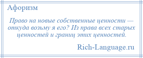 
    Право на новые собственные ценности — откуда возьму я его? Из права всех старых ценностей и границ этих ценностей.