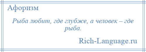 
    Рыба любит, где глубже, а человек – где рыба.