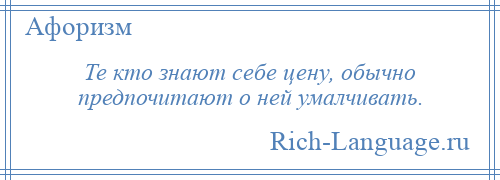 
    Те кто знают себе цену, обычно предпочитают о ней умалчивать.