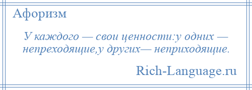 
    У каждого — свои ценности:у одних — непреходящие,у других— неприходящие.