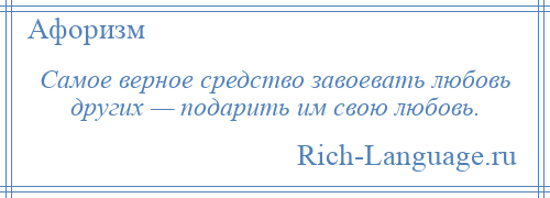 
    Самое верное средство завоевать любовь других — подарить им свою любовь.