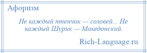 
    Не каждый птенчик — соловей... Не каждый Шурик — Македонский.