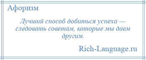 
    Лучший способ добиться успеха — следовать советам, которые мы даем другим.