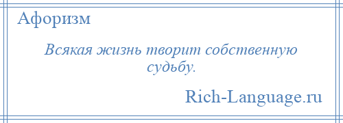 
    Всякая жизнь творит собственную судьбу.