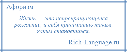 
    Жизнь — это непрекращающееся рождение, и себя принимаешь таким, каким становишься.