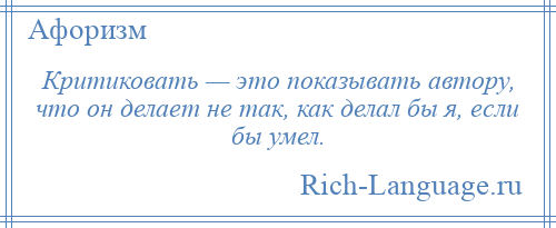 
    Критиковать — это показывать автору, что он делает не так, как делал бы я, если бы умел.