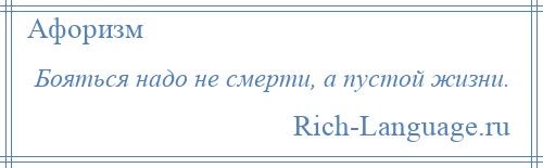 
    Бояться надо не смерти, а пустой жизни.