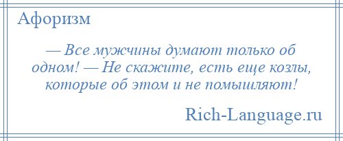 
    — Все мужчины думают только об одном! — Не скажите, есть еще козлы, которые об этом и не помышляют!
