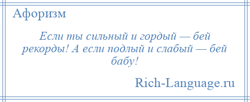 
    Если ты сильный и гордый — бей рекорды! А если подлый и слабый — бей бабу!