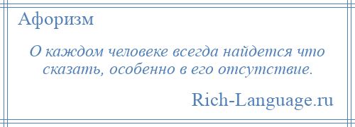 
    О каждом человеке всегда найдется что сказать, особенно в его отсутствие.