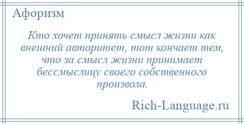 
    Кто хочет принять смысл жизни как внешний авторитет, тот кончает тем, что за смысл жизни принимает бессмыслицу своего собственного произвола.