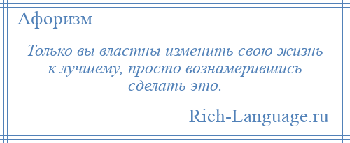 
    Только вы властны изменить свою жизнь к лучшему, просто вознамерившись сделать это.