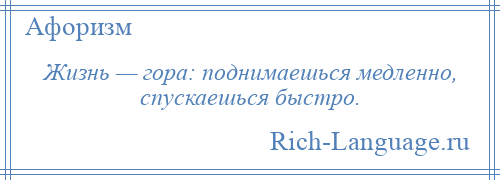 
    Жизнь — гора: поднимаешься медленно, спускаешься быстро.