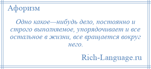
    Одно какое—нибудь дело, постоянно и строго выполняемое, упорядочивает и все остальное в жизни, все вращается вокруг него.