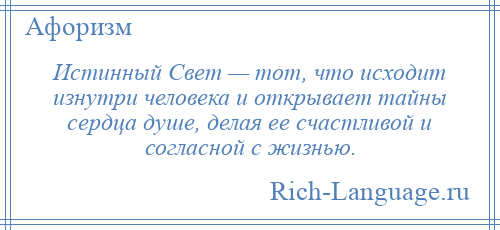 
    Истинный Свет — тот, что исходит изнутри человека и открывает тайны сердца душе, делая ее счастливой и согласной с жизнью.