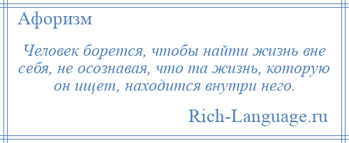 
    Человек борется, чтобы найти жизнь вне себя, не осознавая, что та жизнь, которую он ищет, находится внутри него.
