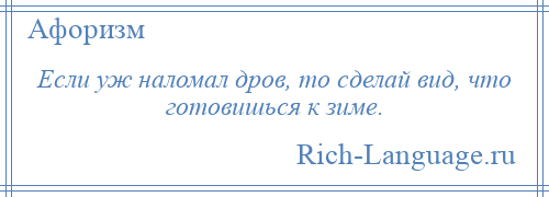 
    Если уж наломал дров, то сделай вид, что готовишься к зиме.