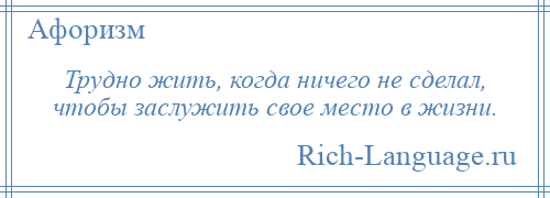 
    Трудно жить, когда ничего не сделал, чтобы заслужить свое место в жизни.