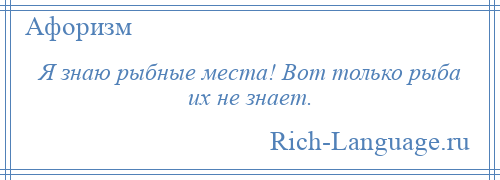 
    Я знаю рыбные места! Вот только рыба их не знает.