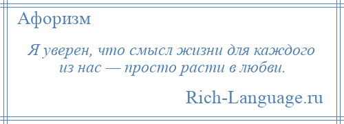 
    Я уверен, что смысл жизни для каждого из нас — просто расти в любви.