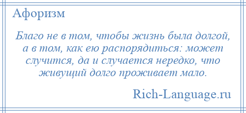 
    Благо не в том, чтобы жизнь была долгой, а в том, как ею распорядиться: может случится, да и случается нередко, что живущий долго проживает мало.