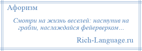 
    Смотри на жизнь веселей: наступив на грабли, наслаждайся фейерверком…