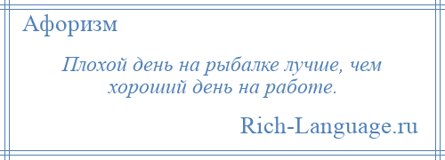 
    Плохой день на рыбалке лучше, чем хороший день на работе.