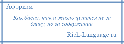 
    Как басня, так и жизнь ценится не за длину, но за содержание.