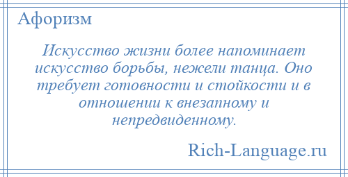 
    Искусство жизни более напоминает искусство борьбы, нежели танца. Оно требует готовности и стойкости и в отношении к внезапному и непредвиденному.