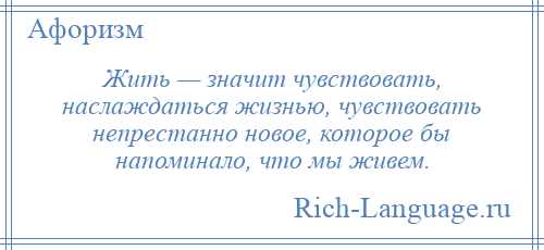 
    Жить — значит чувствовать, наслаждаться жизнью, чувствовать непрестанно новое, которое бы напоминало, что мы живем.