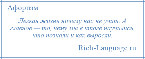 
    Легкая жизнь ничему нас не учит. А главное — то, чему мы в итоге научились, что познали и как выросли.