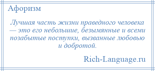 
    Лучшая часть жизни праведного человека — это его небольшие, безымянные и всеми позабытые поступки, вызванные любовью и добротой.