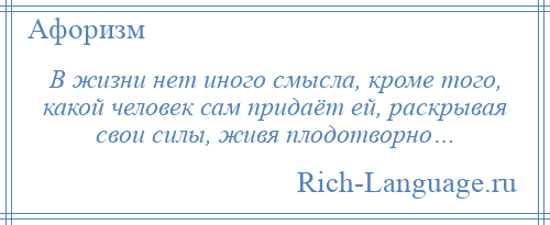 
    В жизни нет иного смысла, кроме того, какой человек сам придаёт ей, раскрывая свои силы, живя плодотворно…