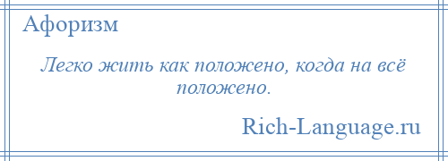 
    Легко жить как положено, когда на всё положено.