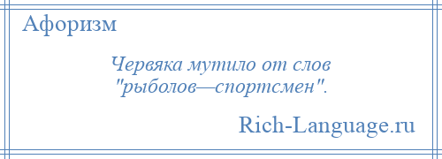 
    Червяка мутило от слов рыболов—спортсмен .