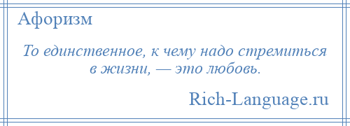 
    То единственное, к чему надо стремиться в жизни, — это любовь.