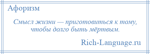 
    Смысл жизни — приготовиться к тому, чтобы долго быть мёртвым.