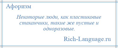 
    Некоторые люди, как пластиковые стаканчики, такие же пустые и одноразовые.