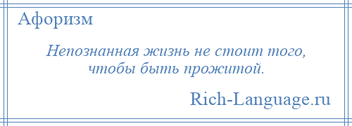 
    Непознанная жизнь не стоит того, чтобы быть прожитой.