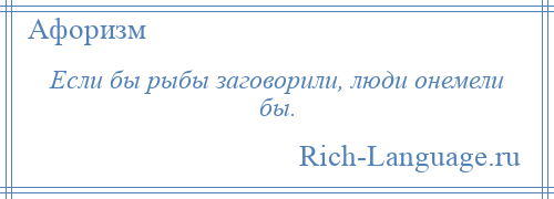 
    Если бы рыбы заговорили, люди онемели бы.