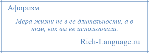 
    Мера жизни не в ее длительности, а в том, как вы ее использовали.