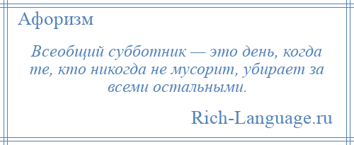 
    Всеобщий субботник — это день, когда те, кто никогда не мусорит, убирает за всеми остальными.