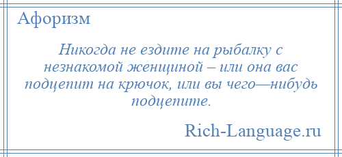
    Никогда не ездите на рыбалку с незнакомой женщиной – или она вас подцепит на крючок, или вы чего—нибудь подцепите.