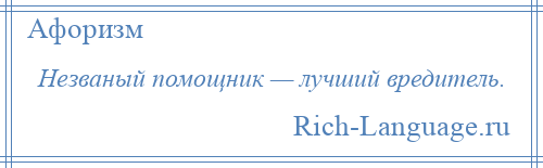 
    Незваный помощник — лучший вредитель.