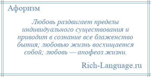 
    Любовь раздвигает пределы индивидуального существования и приводит в сознание все блаженство бытия; любовью жизнь восхищается собой; любовь — апофеоз жизни.