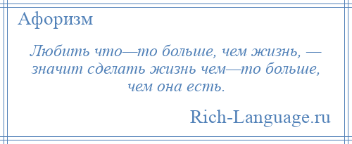 
    Любить что—то больше, чем жизнь, — значит сделать жизнь чем—то больше, чем она есть.