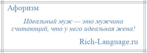 
    Идеальный муж — это мужчина считающий, что у него идеальная жена!