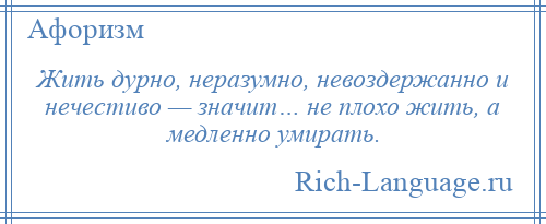 
    Жить дурно, неразумно, невоздержанно и нечестиво — значит… не плохо жить, а медленно умирать.