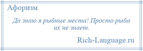 
    Да знаю я рыбные места! Просто рыба их не знает.